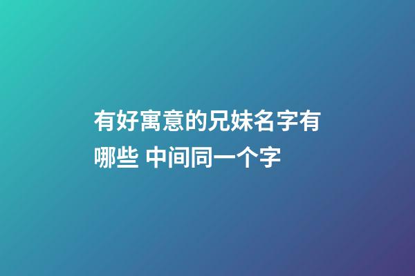 有好寓意的兄妹名字有哪些 中间同一个字